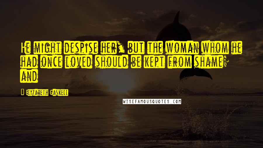 Elizabeth Gaskell Quotes: He might despise her, but the woman whom he had once loved should be kept from shame; and