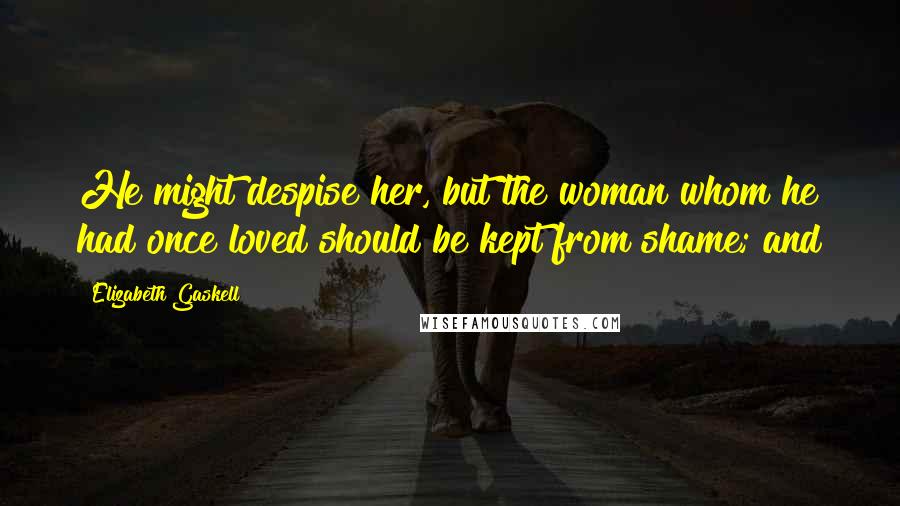 Elizabeth Gaskell Quotes: He might despise her, but the woman whom he had once loved should be kept from shame; and