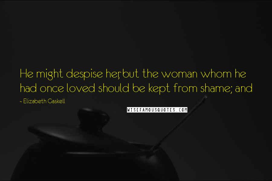 Elizabeth Gaskell Quotes: He might despise her, but the woman whom he had once loved should be kept from shame; and