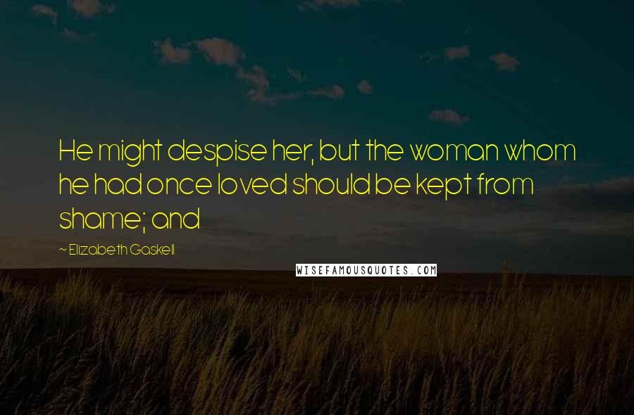 Elizabeth Gaskell Quotes: He might despise her, but the woman whom he had once loved should be kept from shame; and