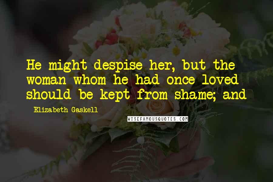 Elizabeth Gaskell Quotes: He might despise her, but the woman whom he had once loved should be kept from shame; and