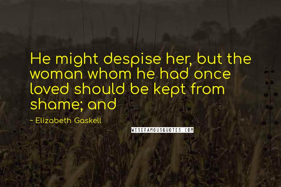 Elizabeth Gaskell Quotes: He might despise her, but the woman whom he had once loved should be kept from shame; and