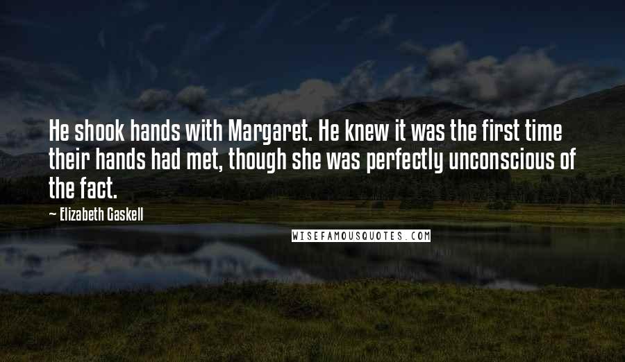 Elizabeth Gaskell Quotes: He shook hands with Margaret. He knew it was the first time their hands had met, though she was perfectly unconscious of the fact.