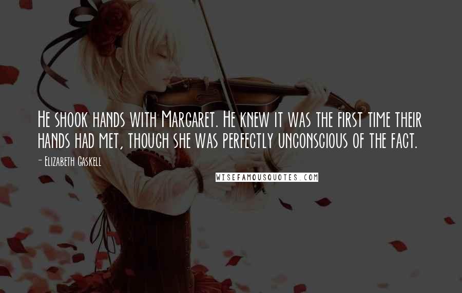 Elizabeth Gaskell Quotes: He shook hands with Margaret. He knew it was the first time their hands had met, though she was perfectly unconscious of the fact.