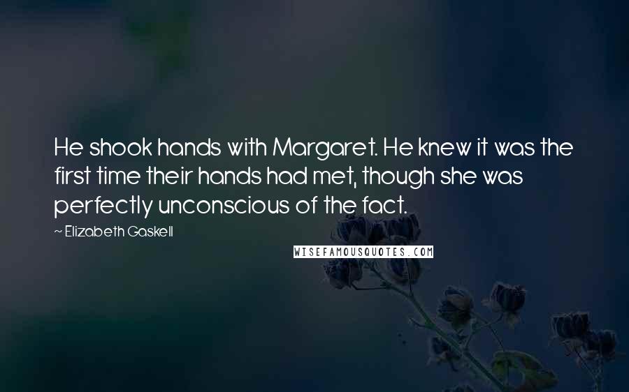 Elizabeth Gaskell Quotes: He shook hands with Margaret. He knew it was the first time their hands had met, though she was perfectly unconscious of the fact.