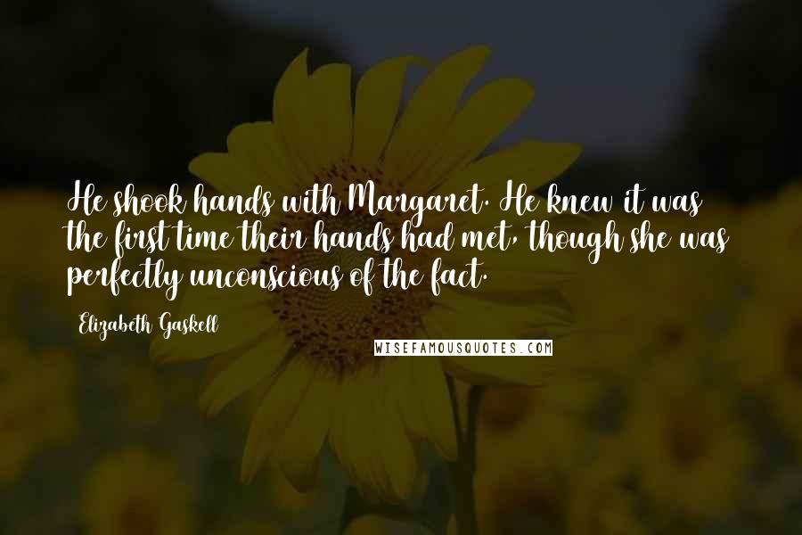 Elizabeth Gaskell Quotes: He shook hands with Margaret. He knew it was the first time their hands had met, though she was perfectly unconscious of the fact.