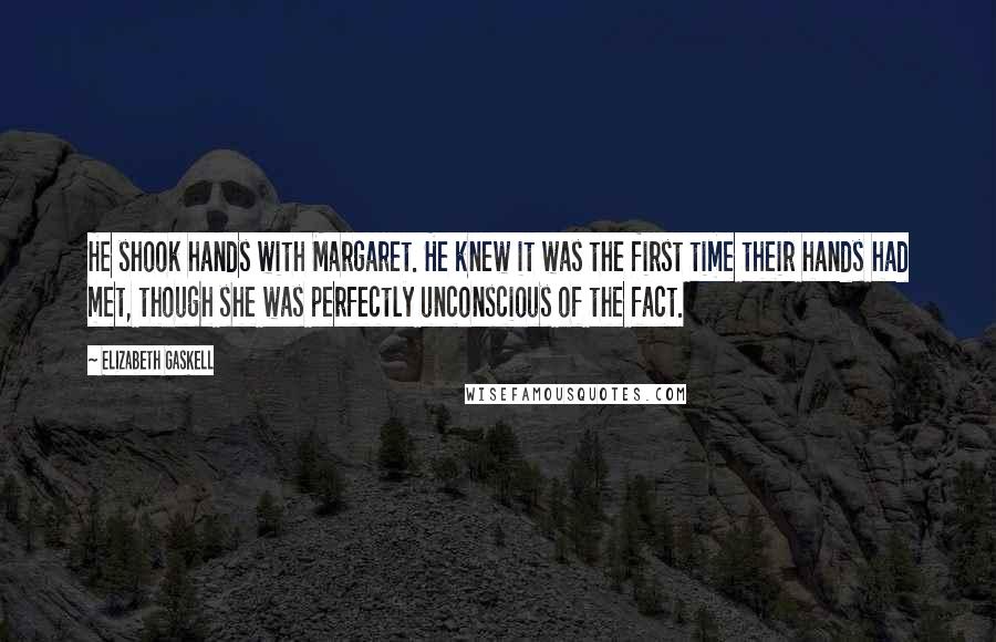 Elizabeth Gaskell Quotes: He shook hands with Margaret. He knew it was the first time their hands had met, though she was perfectly unconscious of the fact.