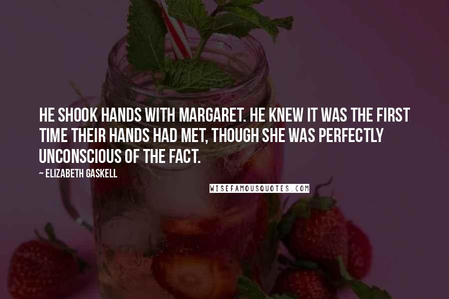 Elizabeth Gaskell Quotes: He shook hands with Margaret. He knew it was the first time their hands had met, though she was perfectly unconscious of the fact.