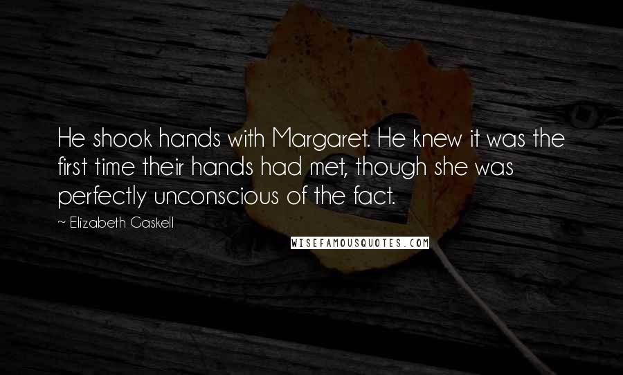 Elizabeth Gaskell Quotes: He shook hands with Margaret. He knew it was the first time their hands had met, though she was perfectly unconscious of the fact.