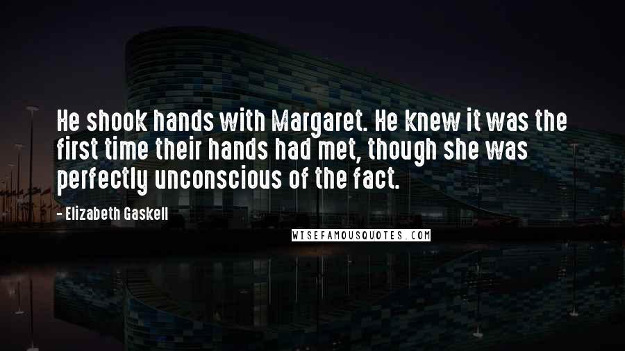 Elizabeth Gaskell Quotes: He shook hands with Margaret. He knew it was the first time their hands had met, though she was perfectly unconscious of the fact.