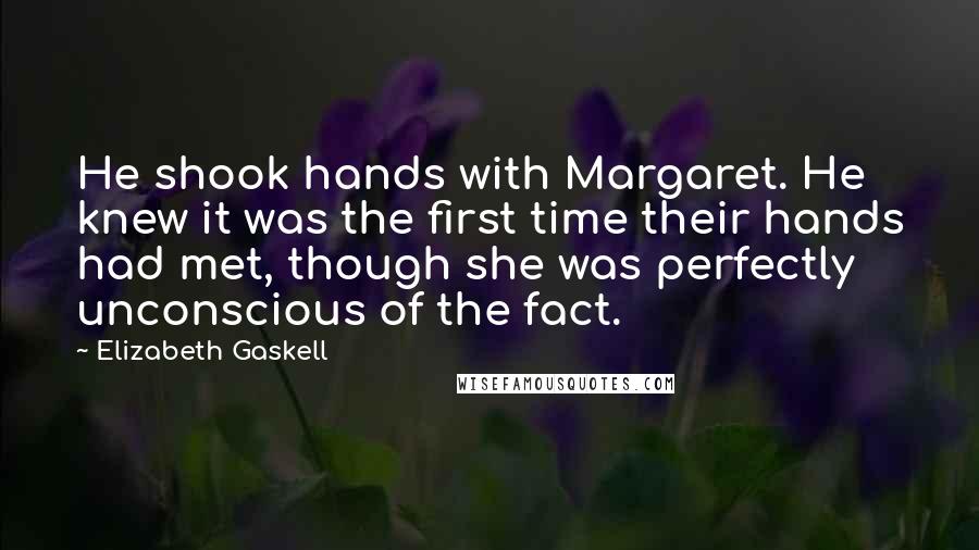 Elizabeth Gaskell Quotes: He shook hands with Margaret. He knew it was the first time their hands had met, though she was perfectly unconscious of the fact.