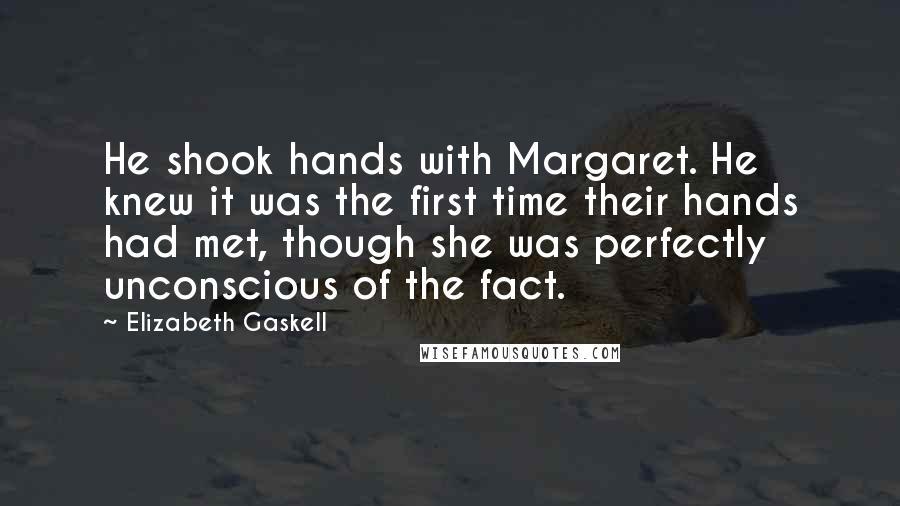 Elizabeth Gaskell Quotes: He shook hands with Margaret. He knew it was the first time their hands had met, though she was perfectly unconscious of the fact.