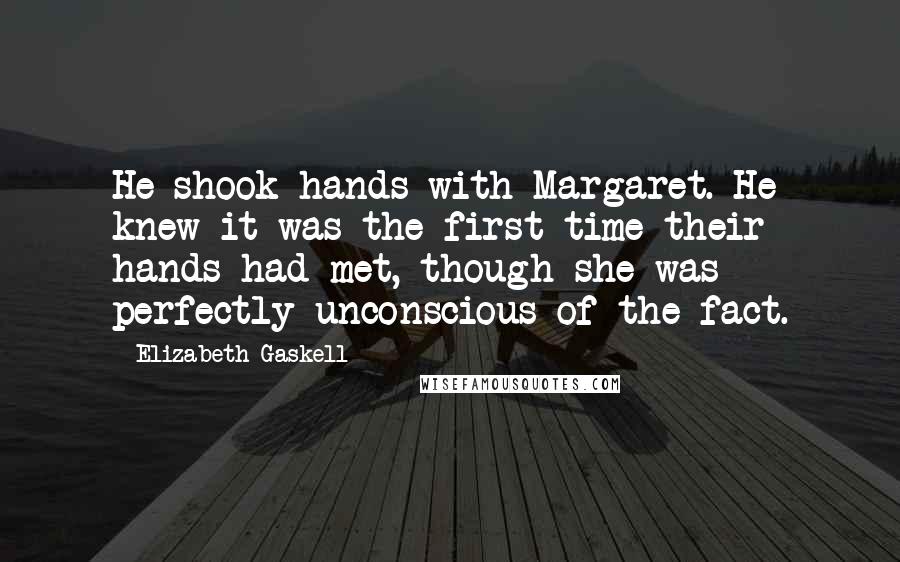 Elizabeth Gaskell Quotes: He shook hands with Margaret. He knew it was the first time their hands had met, though she was perfectly unconscious of the fact.