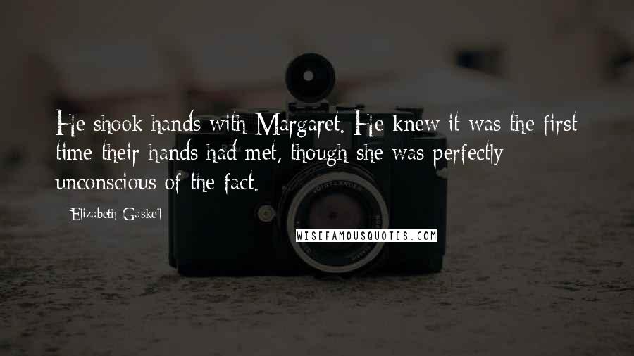 Elizabeth Gaskell Quotes: He shook hands with Margaret. He knew it was the first time their hands had met, though she was perfectly unconscious of the fact.