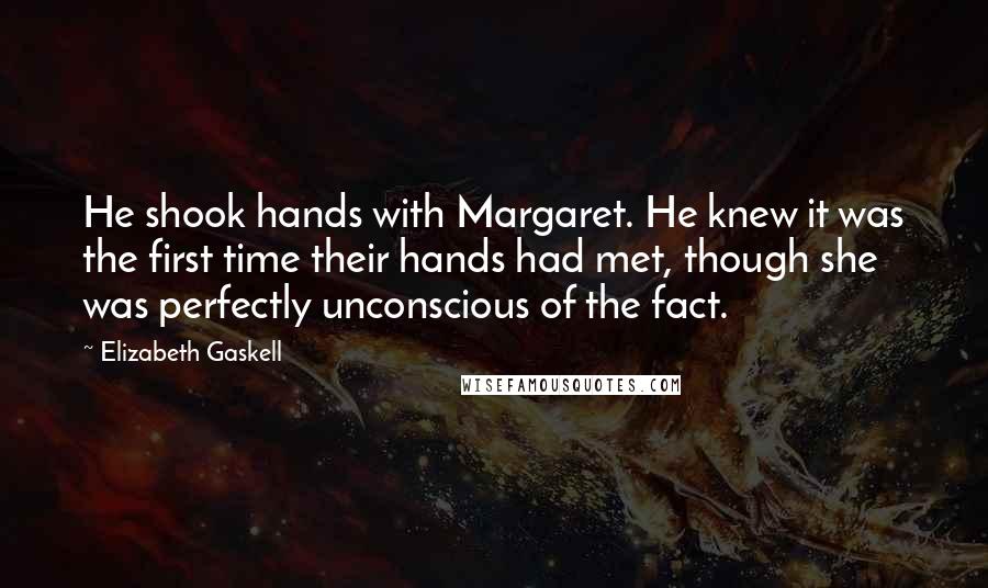 Elizabeth Gaskell Quotes: He shook hands with Margaret. He knew it was the first time their hands had met, though she was perfectly unconscious of the fact.