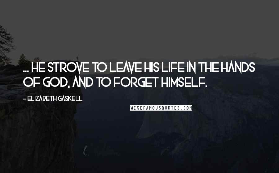 Elizabeth Gaskell Quotes: ... he strove to leave his life in the hands of God, and to forget himself.