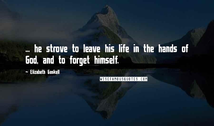 Elizabeth Gaskell Quotes: ... he strove to leave his life in the hands of God, and to forget himself.