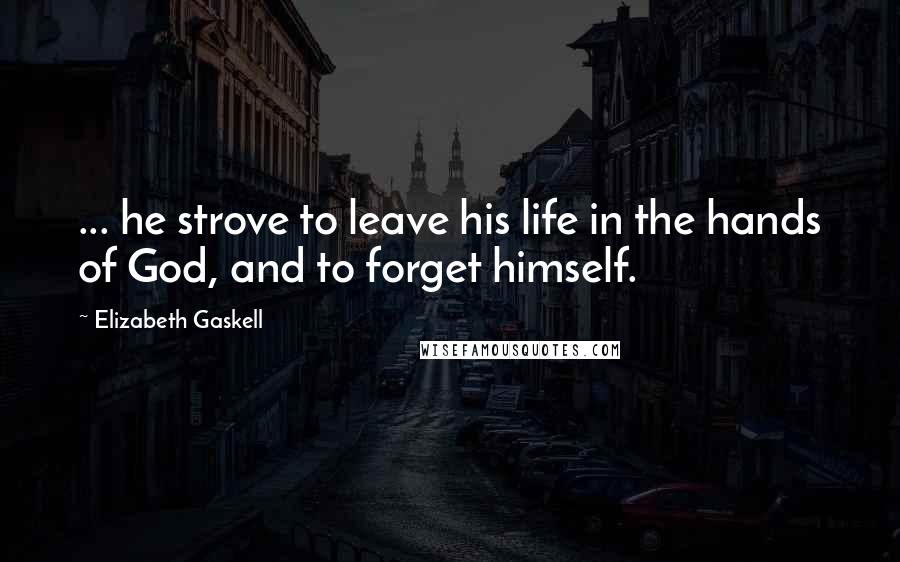 Elizabeth Gaskell Quotes: ... he strove to leave his life in the hands of God, and to forget himself.