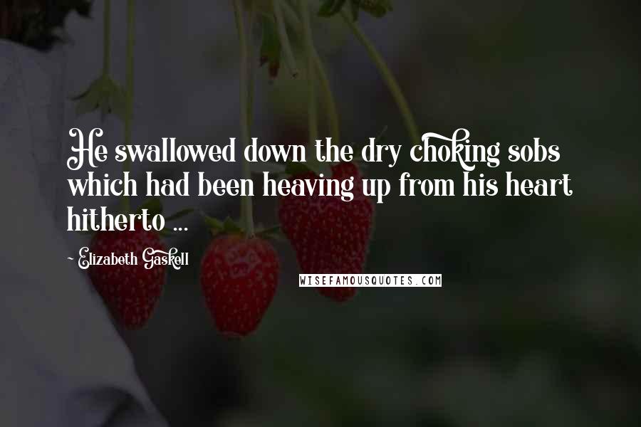 Elizabeth Gaskell Quotes: He swallowed down the dry choking sobs which had been heaving up from his heart hitherto ...