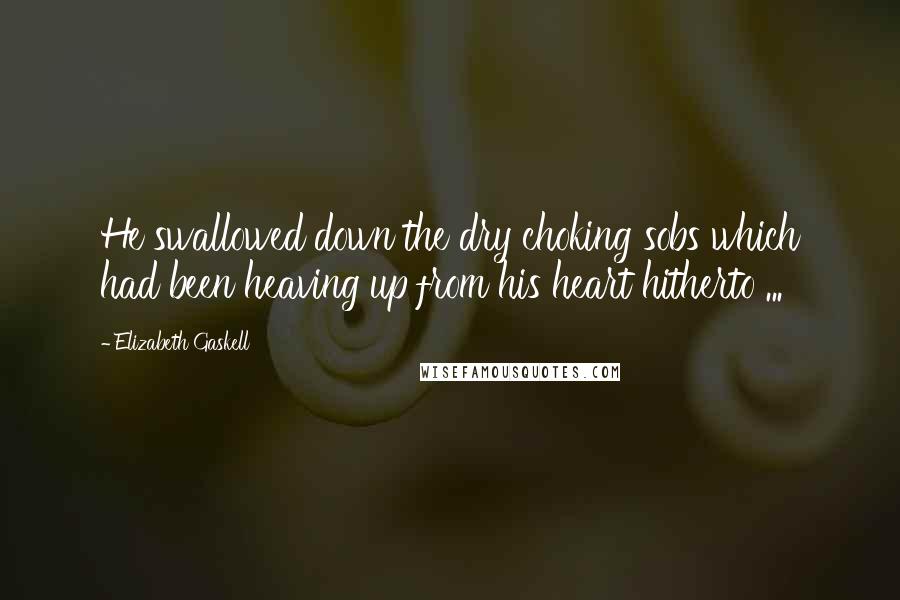 Elizabeth Gaskell Quotes: He swallowed down the dry choking sobs which had been heaving up from his heart hitherto ...