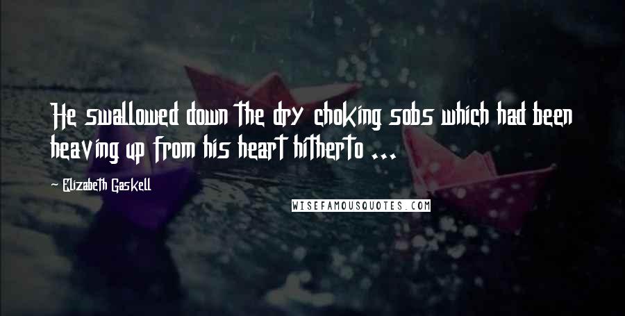 Elizabeth Gaskell Quotes: He swallowed down the dry choking sobs which had been heaving up from his heart hitherto ...