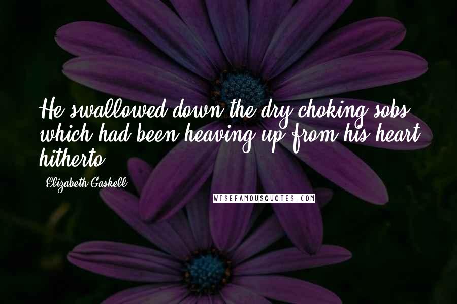 Elizabeth Gaskell Quotes: He swallowed down the dry choking sobs which had been heaving up from his heart hitherto ...