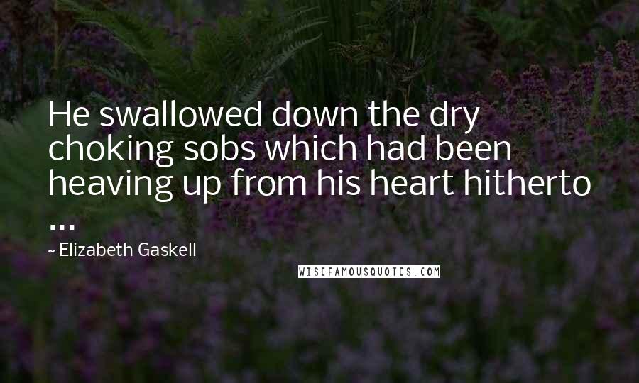 Elizabeth Gaskell Quotes: He swallowed down the dry choking sobs which had been heaving up from his heart hitherto ...