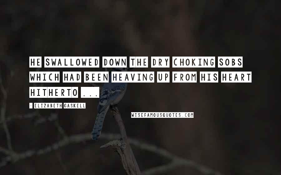 Elizabeth Gaskell Quotes: He swallowed down the dry choking sobs which had been heaving up from his heart hitherto ...