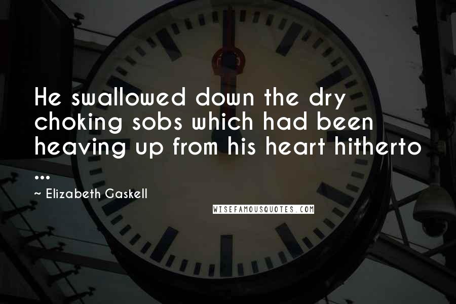 Elizabeth Gaskell Quotes: He swallowed down the dry choking sobs which had been heaving up from his heart hitherto ...