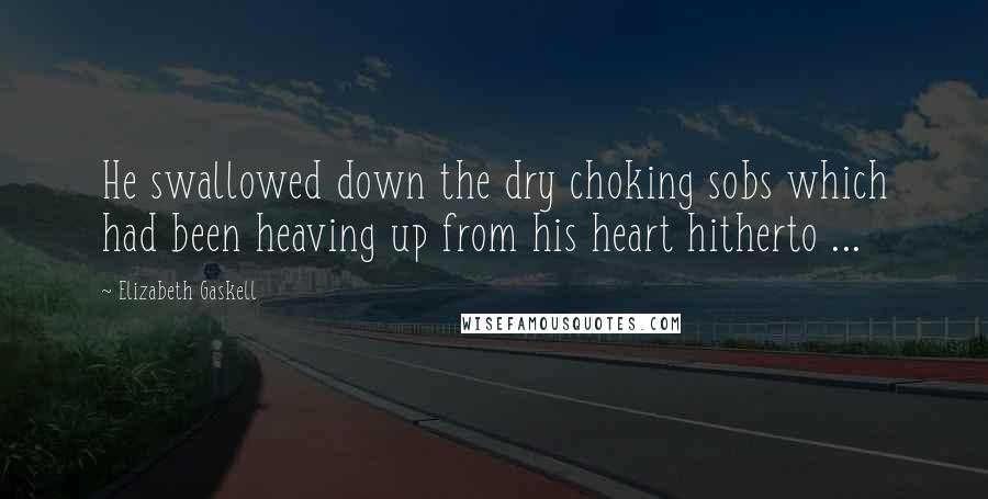 Elizabeth Gaskell Quotes: He swallowed down the dry choking sobs which had been heaving up from his heart hitherto ...