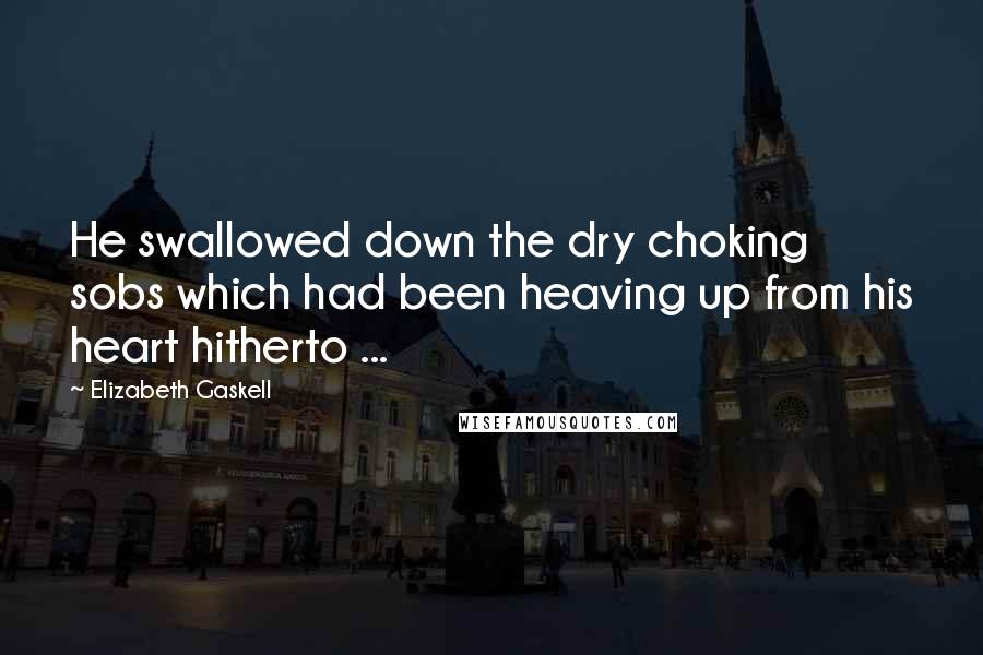 Elizabeth Gaskell Quotes: He swallowed down the dry choking sobs which had been heaving up from his heart hitherto ...