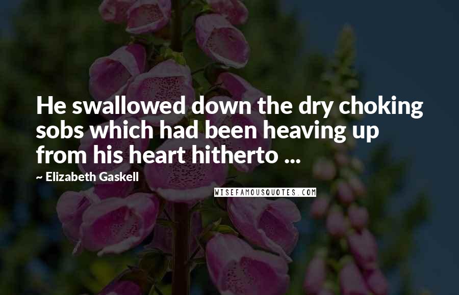 Elizabeth Gaskell Quotes: He swallowed down the dry choking sobs which had been heaving up from his heart hitherto ...