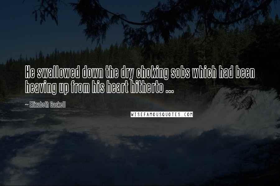 Elizabeth Gaskell Quotes: He swallowed down the dry choking sobs which had been heaving up from his heart hitherto ...