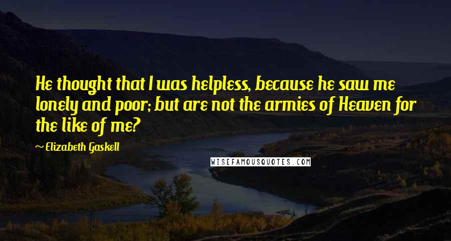 Elizabeth Gaskell Quotes: He thought that I was helpless, because he saw me lonely and poor; but are not the armies of Heaven for the like of me?