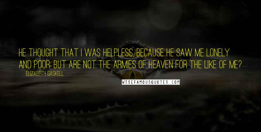 Elizabeth Gaskell Quotes: He thought that I was helpless, because he saw me lonely and poor; but are not the armies of Heaven for the like of me?