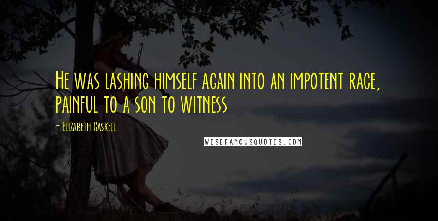 Elizabeth Gaskell Quotes: He was lashing himself again into an impotent rage, painful to a son to witness