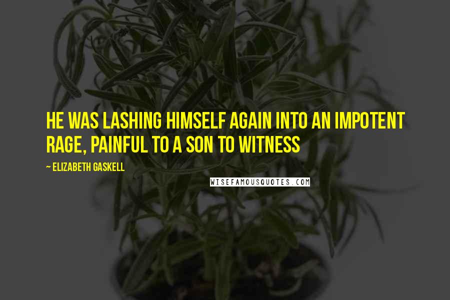 Elizabeth Gaskell Quotes: He was lashing himself again into an impotent rage, painful to a son to witness