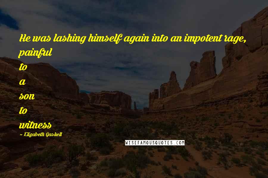 Elizabeth Gaskell Quotes: He was lashing himself again into an impotent rage, painful to a son to witness