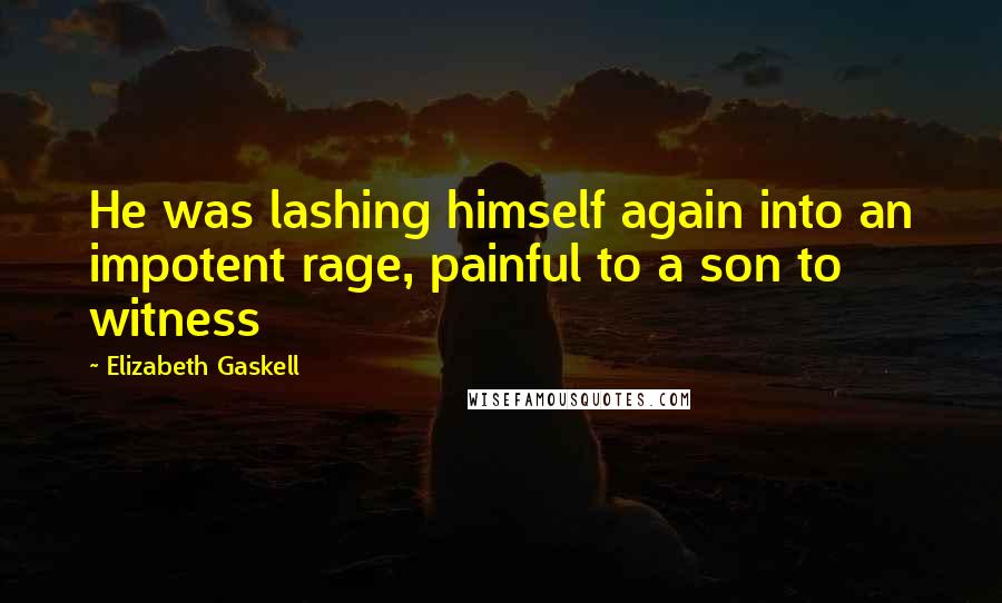 Elizabeth Gaskell Quotes: He was lashing himself again into an impotent rage, painful to a son to witness