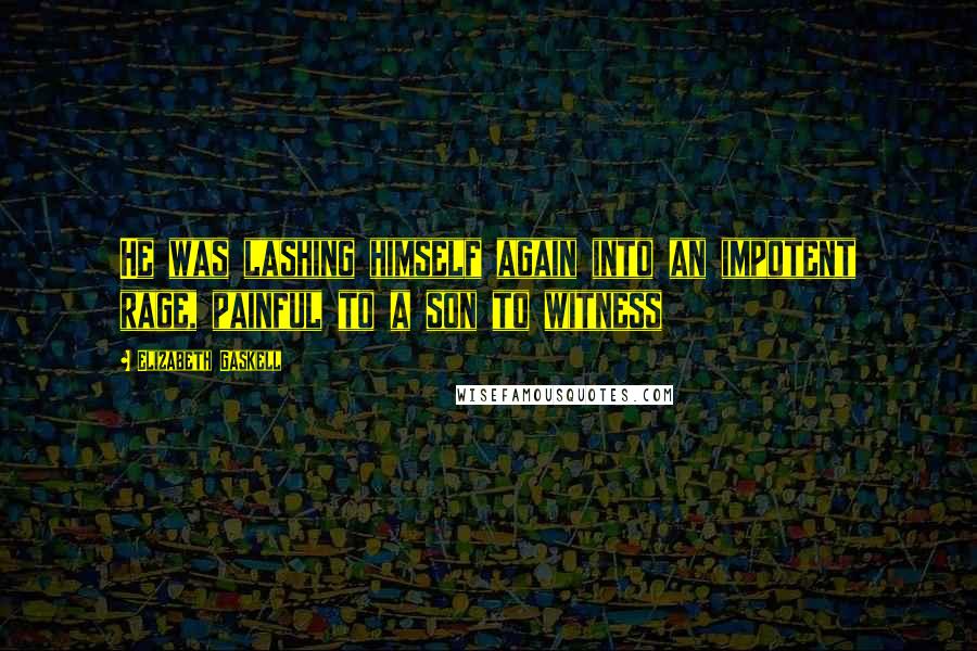 Elizabeth Gaskell Quotes: He was lashing himself again into an impotent rage, painful to a son to witness