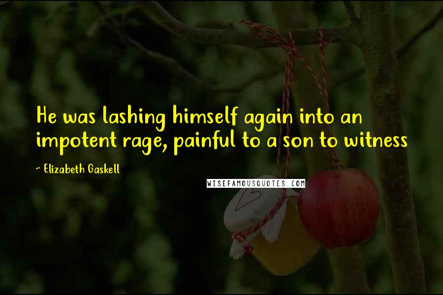 Elizabeth Gaskell Quotes: He was lashing himself again into an impotent rage, painful to a son to witness