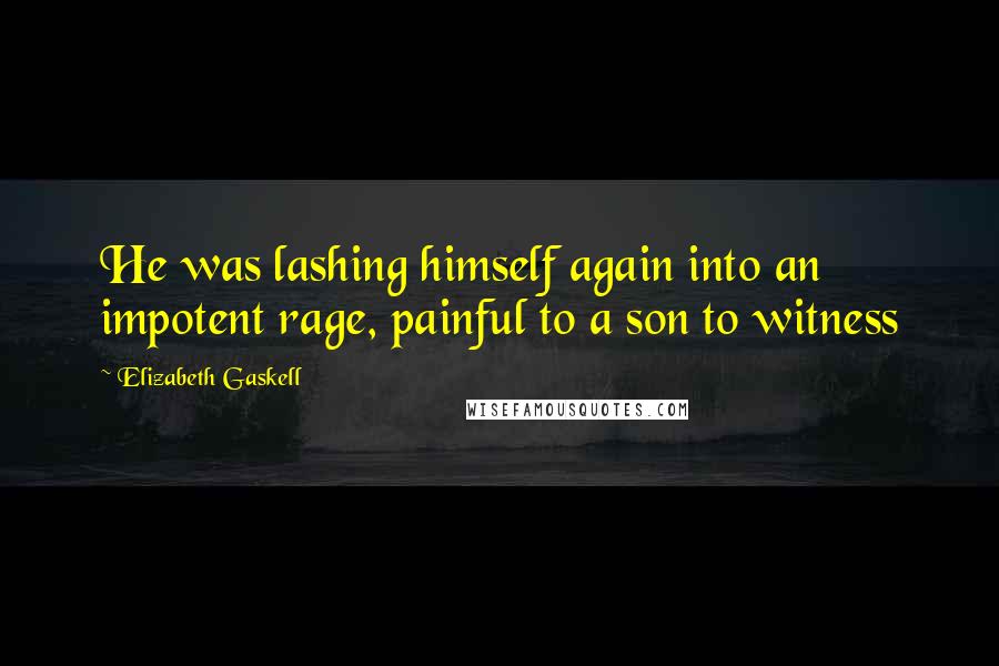 Elizabeth Gaskell Quotes: He was lashing himself again into an impotent rage, painful to a son to witness