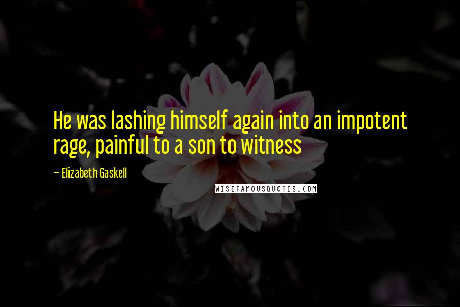 Elizabeth Gaskell Quotes: He was lashing himself again into an impotent rage, painful to a son to witness