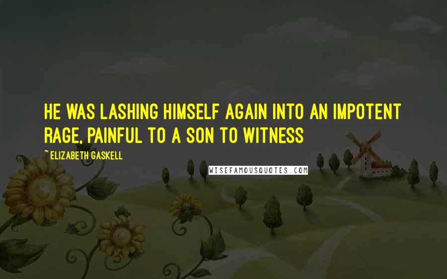 Elizabeth Gaskell Quotes: He was lashing himself again into an impotent rage, painful to a son to witness