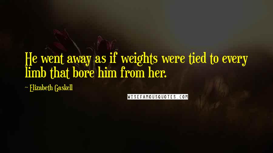 Elizabeth Gaskell Quotes: He went away as if weights were tied to every limb that bore him from her.