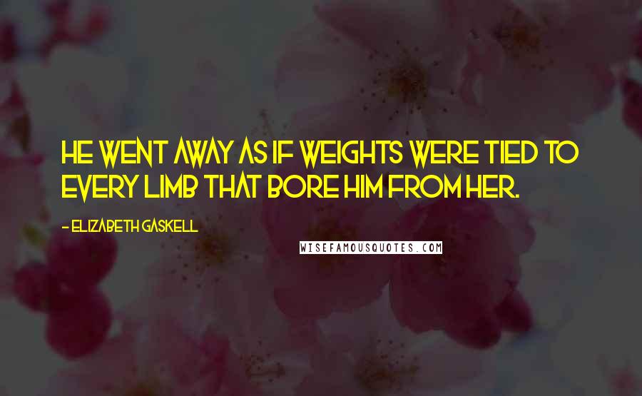 Elizabeth Gaskell Quotes: He went away as if weights were tied to every limb that bore him from her.