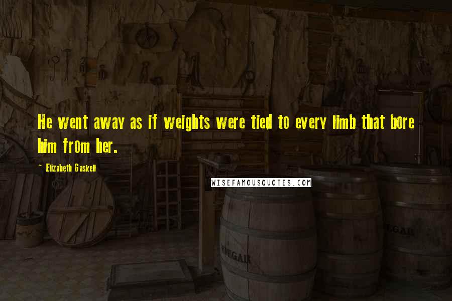 Elizabeth Gaskell Quotes: He went away as if weights were tied to every limb that bore him from her.