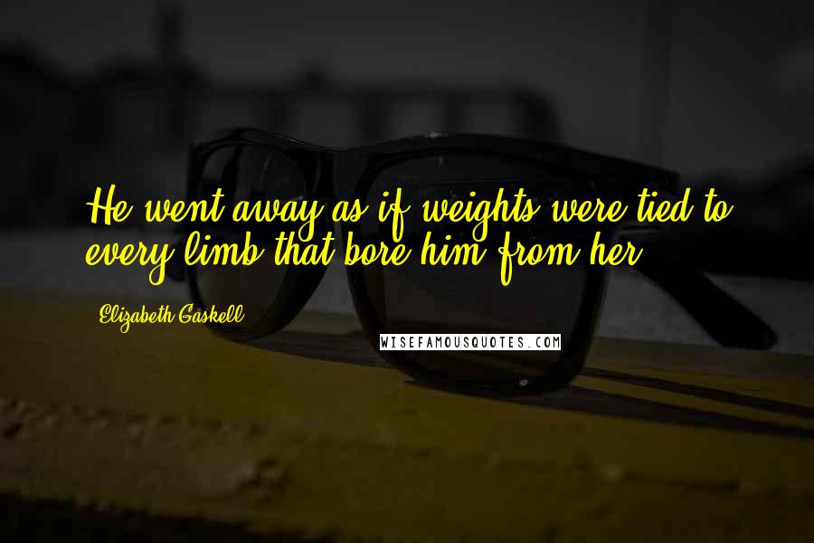 Elizabeth Gaskell Quotes: He went away as if weights were tied to every limb that bore him from her.