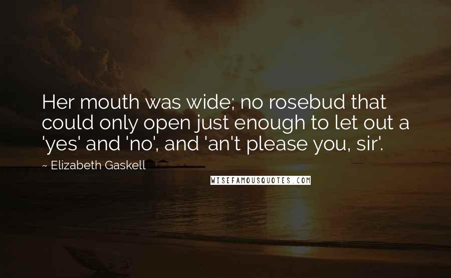 Elizabeth Gaskell Quotes: Her mouth was wide; no rosebud that could only open just enough to let out a 'yes' and 'no', and 'an't please you, sir'.