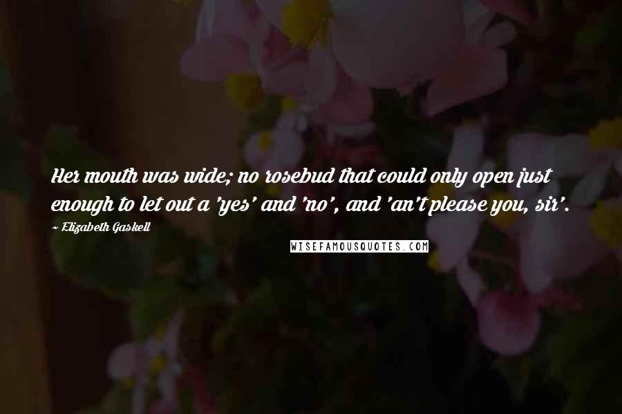 Elizabeth Gaskell Quotes: Her mouth was wide; no rosebud that could only open just enough to let out a 'yes' and 'no', and 'an't please you, sir'.